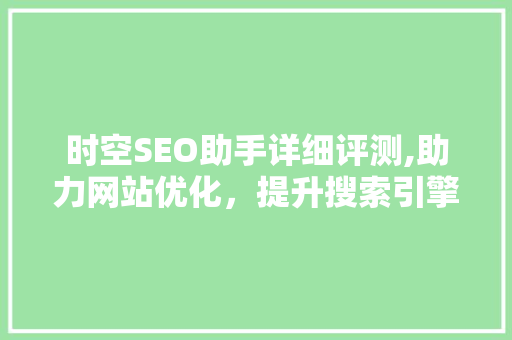 时空SEO助手详细评测,助力网站优化，提升搜索引擎排名的得力助手