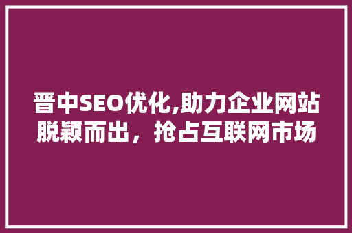晋中SEO优化,助力企业网站脱颖而出，抢占互联网市场先机
