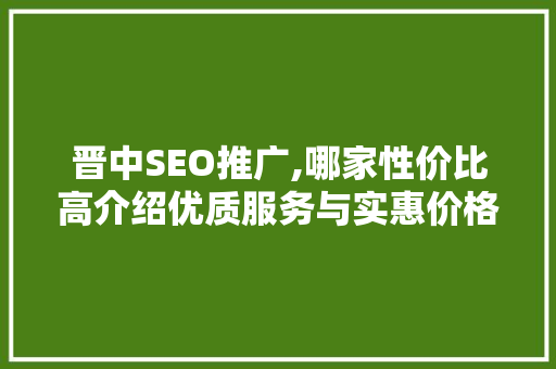 晋中SEO推广,哪家性价比高介绍优质服务与实惠价格的完美结合