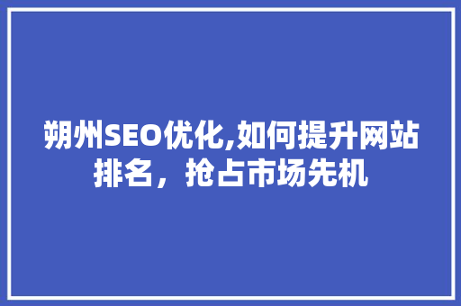 朔州SEO优化,如何提升网站排名，抢占市场先机