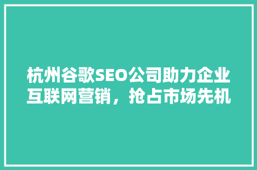 杭州谷歌SEO公司助力企业互联网营销，抢占市场先机