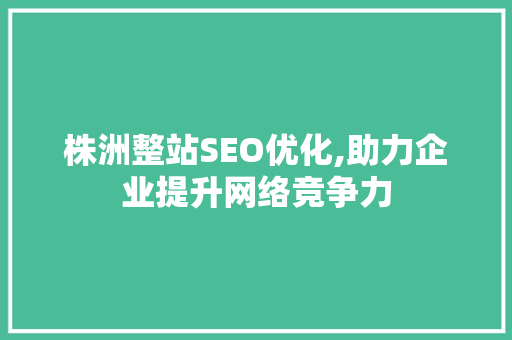 株洲整站SEO优化,助力企业提升网络竞争力