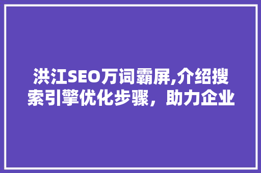 洪江SEO万词霸屏,介绍搜索引擎优化步骤，助力企业品牌腾飞