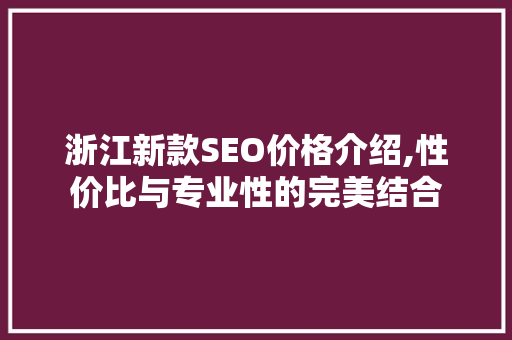 浙江新款SEO价格介绍,性价比与专业性的完美结合