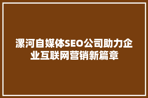 漯河自媒体SEO公司助力企业互联网营销新篇章