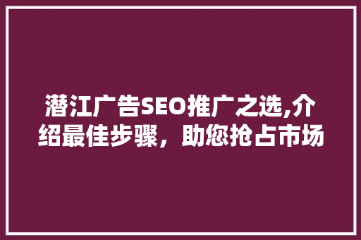 潜江广告SEO推广之选,介绍最佳步骤，助您抢占市场先机