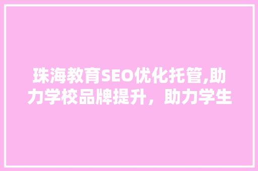 珠海教育SEO优化托管,助力学校品牌提升，助力学生梦想起航