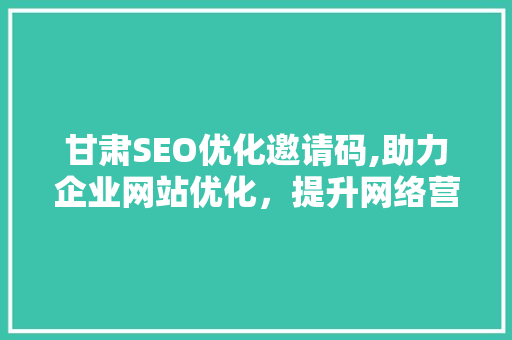 甘肃SEO优化邀请码,助力企业网站优化，提升网络营销效果