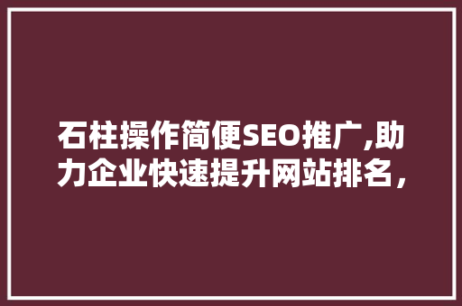 石柱操作简便SEO推广,助力企业快速提升网站排名，抢占市场先机