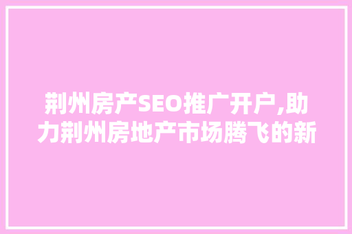 荆州房产SEO推广开户,助力荆州房地产市场腾飞的新引擎