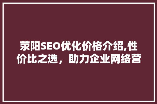 荥阳SEO优化价格介绍,性价比之选，助力企业网络营销