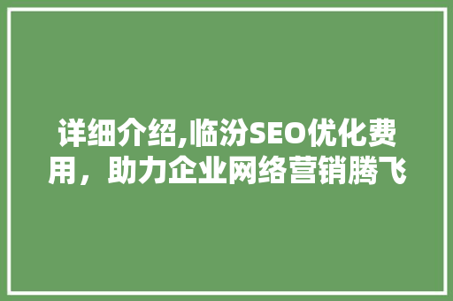 详细介绍,临汾SEO优化费用，助力企业网络营销腾飞