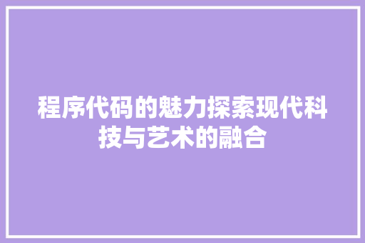 程序代码的魅力探索现代科技与艺术的融合