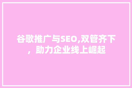 谷歌推广与SEO,双管齐下，助力企业线上崛起