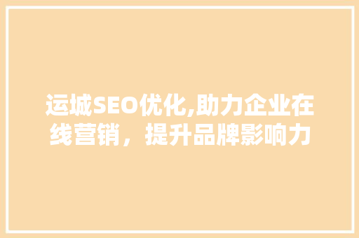 运城SEO优化,助力企业在线营销，提升品牌影响力  第1张