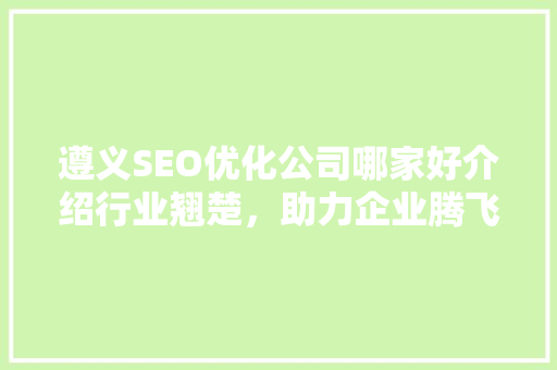 遵义SEO优化公司哪家好介绍行业翘楚，助力企业腾飞