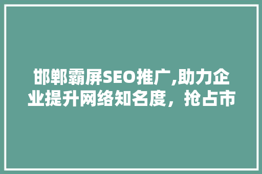 邯郸霸屏SEO推广,助力企业提升网络知名度，抢占市场先机