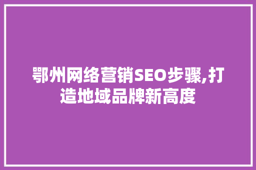 鄂州网络营销SEO步骤,打造地域品牌新高度