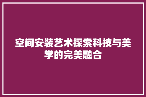 空间安装艺术探索科技与美学的完美融合