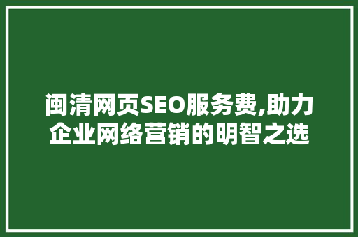 闽清网页SEO服务费,助力企业网络营销的明智之选