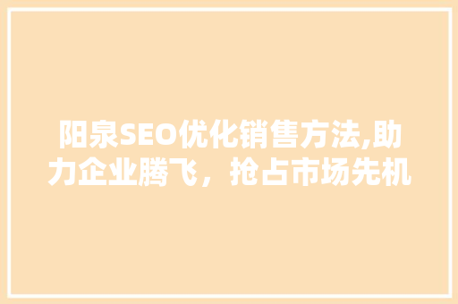 阳泉SEO优化销售方法,助力企业腾飞，抢占市场先机