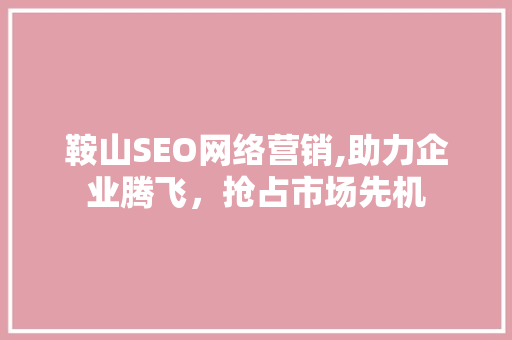 鞍山SEO网络营销,助力企业腾飞，抢占市场先机