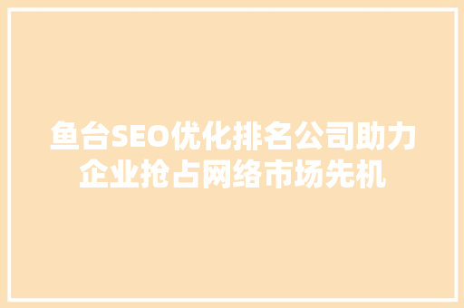 鱼台SEO优化排名公司助力企业抢占网络市场先机