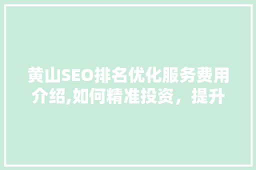 黄山SEO排名优化服务费用介绍,如何精准投资，提升企业在线竞争力