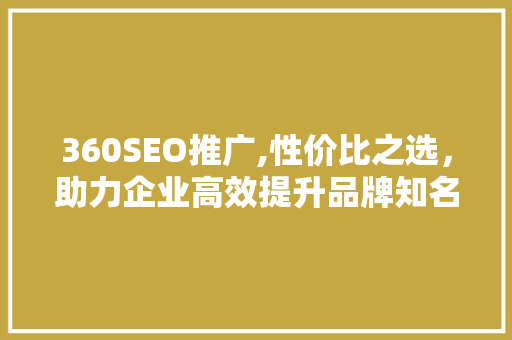 360SEO推广,性价比之选，助力企业高效提升品牌知名度