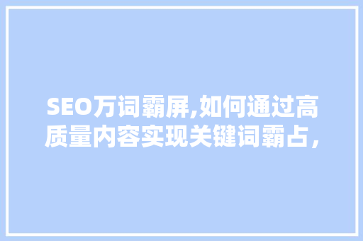 SEO万词霸屏,如何通过高质量内容实现关键词霸占，提升网站流量