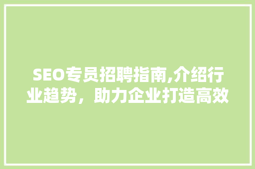 SEO专员招聘指南,介绍行业趋势，助力企业打造高效搜索引擎优化团队