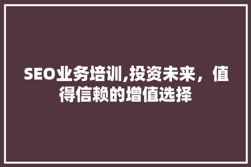 SEO业务培训,投资未来，值得信赖的增值选择