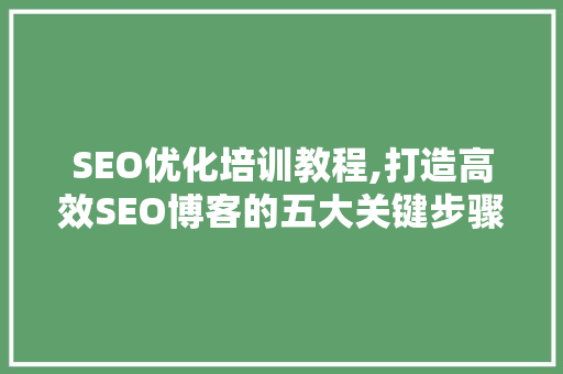 SEO优化培训教程,打造高效SEO博客的五大关键步骤