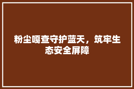 粉尘嘎查守护蓝天，筑牢生态安全屏障