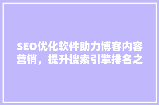 SEO优化软件助力博客内容营销，提升搜索引擎排名之路