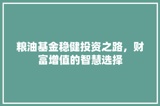 粮油基金稳健投资之路，财富增值的智慧选择