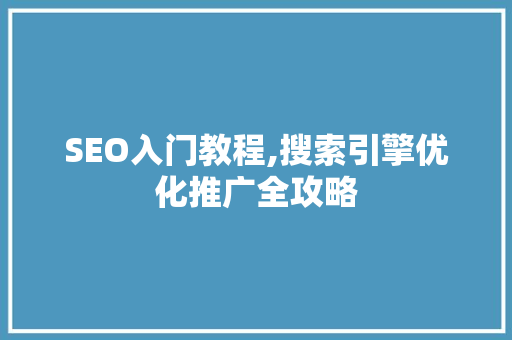 SEO入门教程,搜索引擎优化推广全攻略