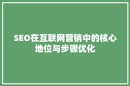 SEO在互联网营销中的核心地位与步骤优化