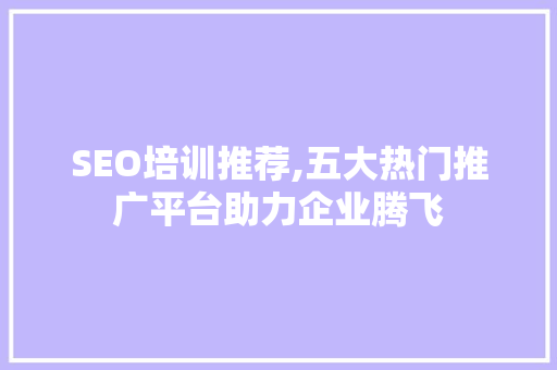 SEO培训推荐,五大热门推广平台助力企业腾飞