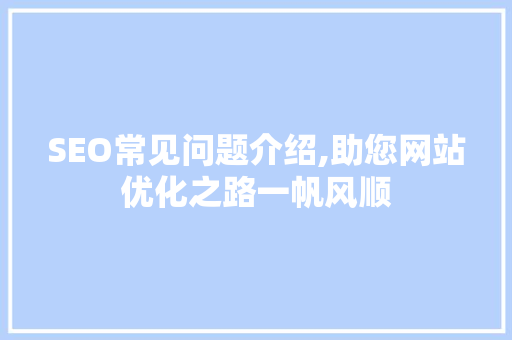 SEO常见问题介绍,助您网站优化之路一帆风顺