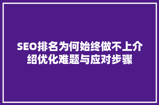 SEO排名为何始终做不上介绍优化难题与应对步骤
