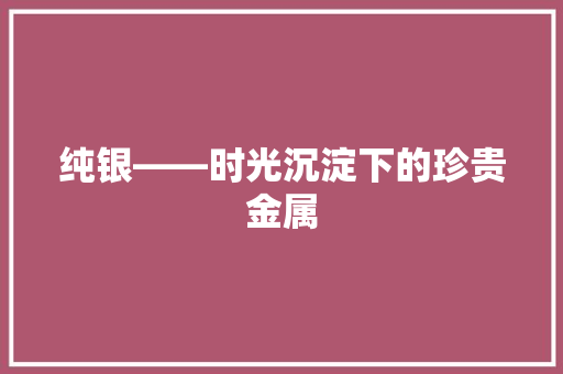 纯银——时光沉淀下的珍贵金属
