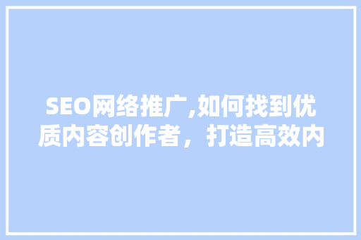 SEO网络推广,如何找到优质内容创作者，打造高效内容步骤