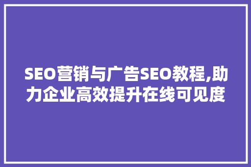 SEO营销与广告SEO教程,助力企业高效提升在线可见度