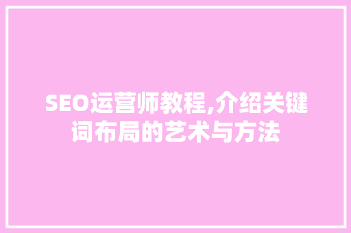 SEO运营师教程,介绍关键词布局的艺术与方法