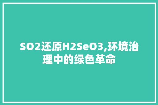 SO2还原H2SeO3,环境治理中的绿色革命