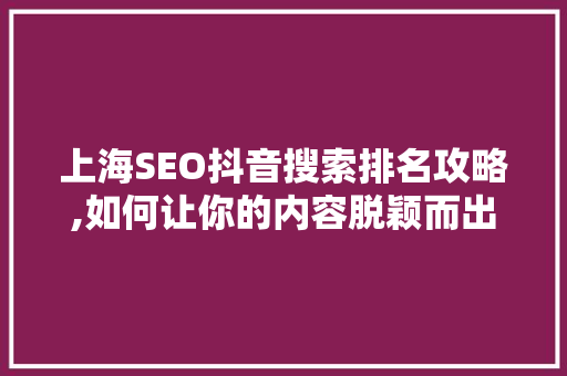上海SEO抖音搜索排名攻略,如何让你的内容脱颖而出