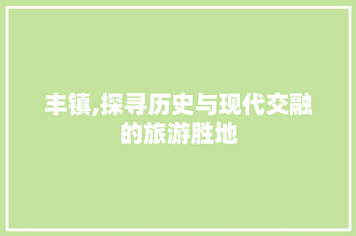 丰镇,探寻历史与现代交融的旅游胜地