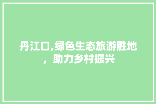 丹江口,绿色生态旅游胜地，助力乡村振兴
