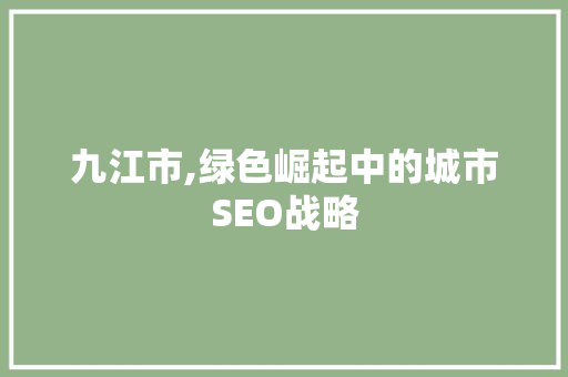 九江市,绿色崛起中的城市SEO战略